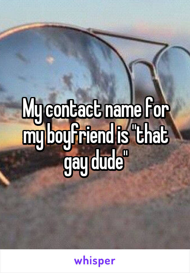 My contact name for my boyfriend is "that gay dude"