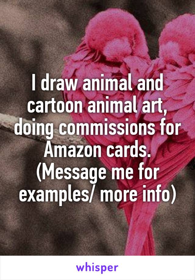 I draw animal and cartoon animal art, doing commissions for Amazon cards. (Message me for examples/ more info)