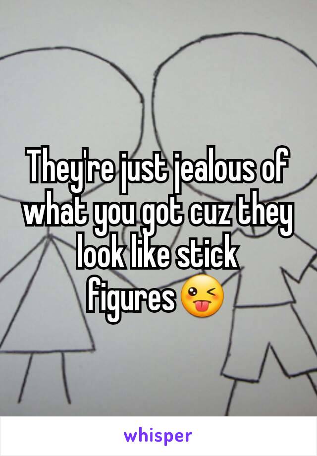 They're just jealous of what you got cuz they look like stick figures😜