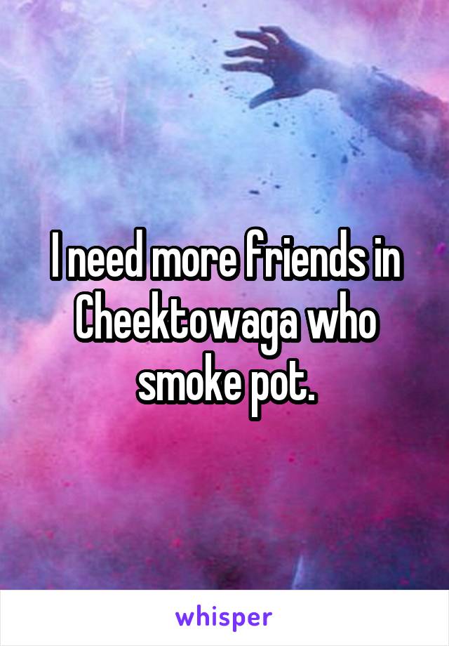 I need more friends in Cheektowaga who smoke pot.