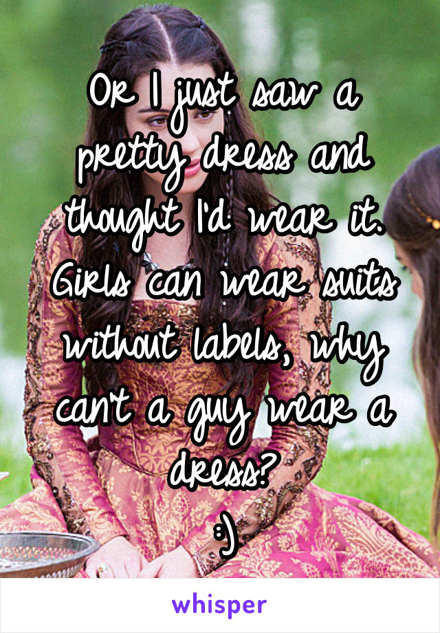 Or I just saw a pretty dress and thought I'd wear it. Girls can wear suits without labels, why can't a guy wear a dress?
:)