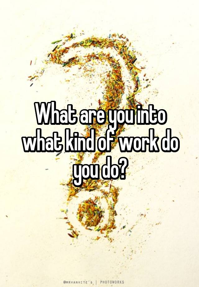 what-are-you-into-what-kind-of-work-do-you-do