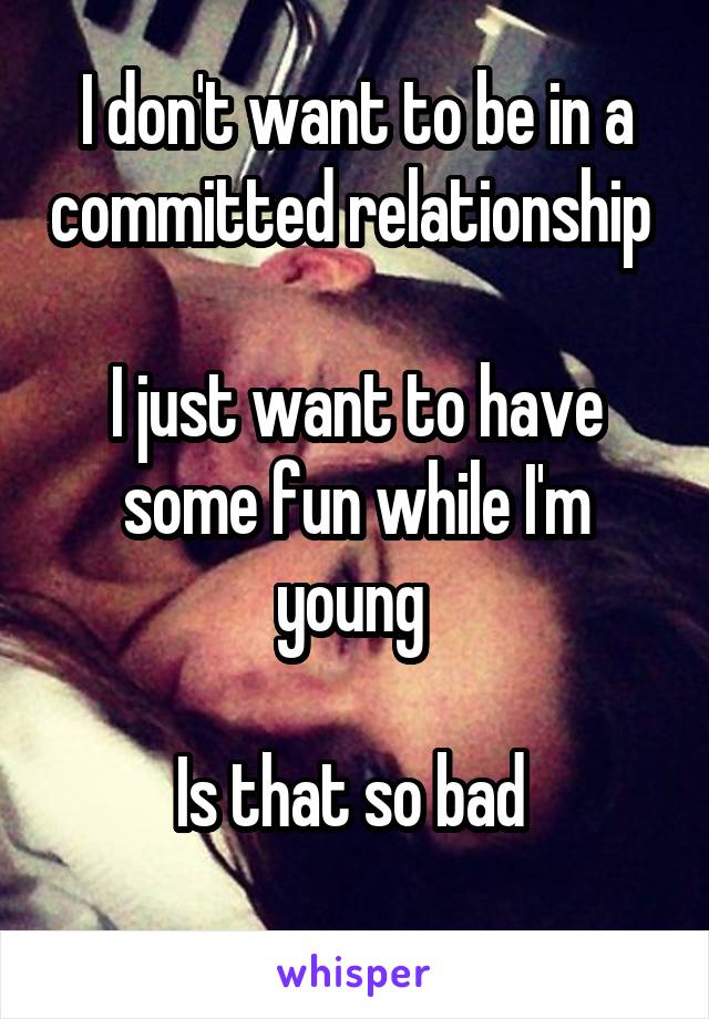 I don't want to be in a committed relationship 

I just want to have some fun while I'm young 

Is that so bad 
