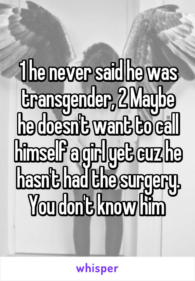 1 he never said he was transgender, 2 Maybe he doesn't want to call himself a girl yet cuz he hasn't had the surgery. You don't know him 