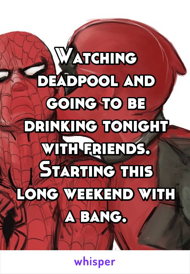 Watching deadpool and going to be drinking tonight with friends.
Starting this long weekend with a bang.