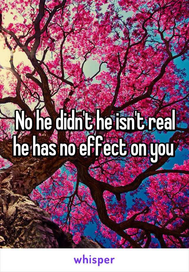 No he didn't he isn't real he has no effect on you 