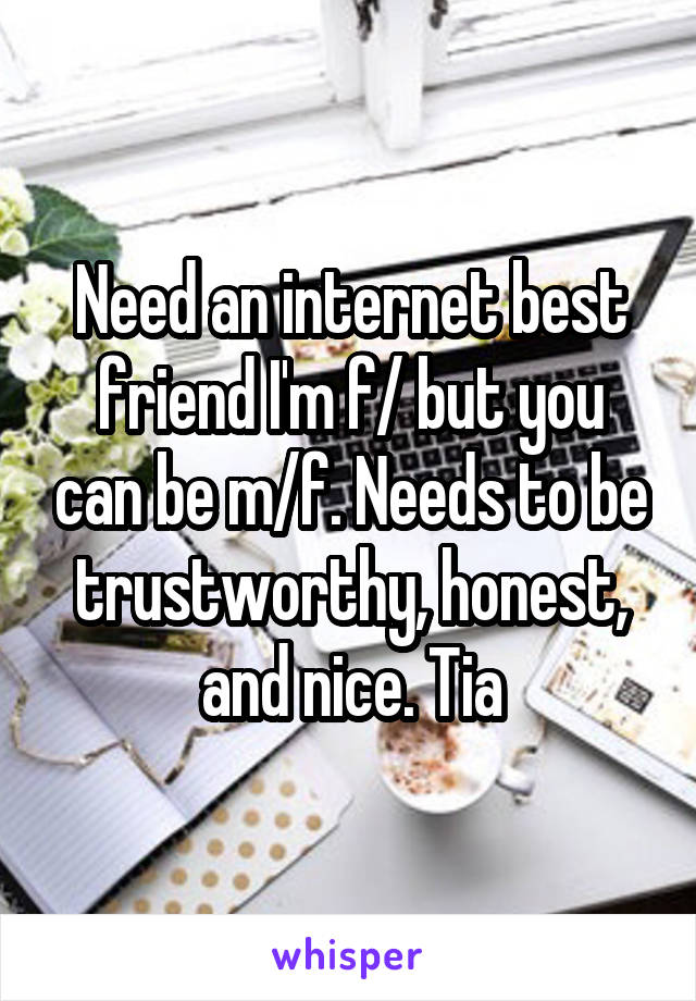 Need an internet best friend I'm f/ but you can be m/f. Needs to be trustworthy, honest, and nice. Tia