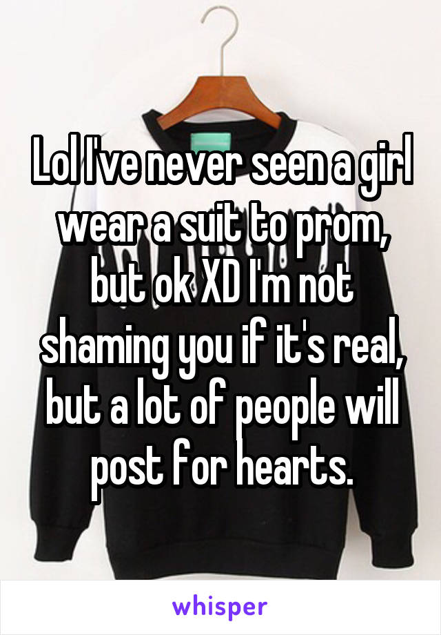 Lol I've never seen a girl wear a suit to prom, but ok XD I'm not shaming you if it's real, but a lot of people will post for hearts.