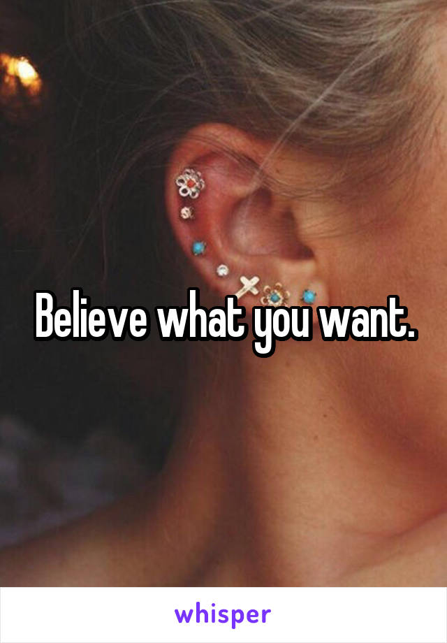 Believe what you want.