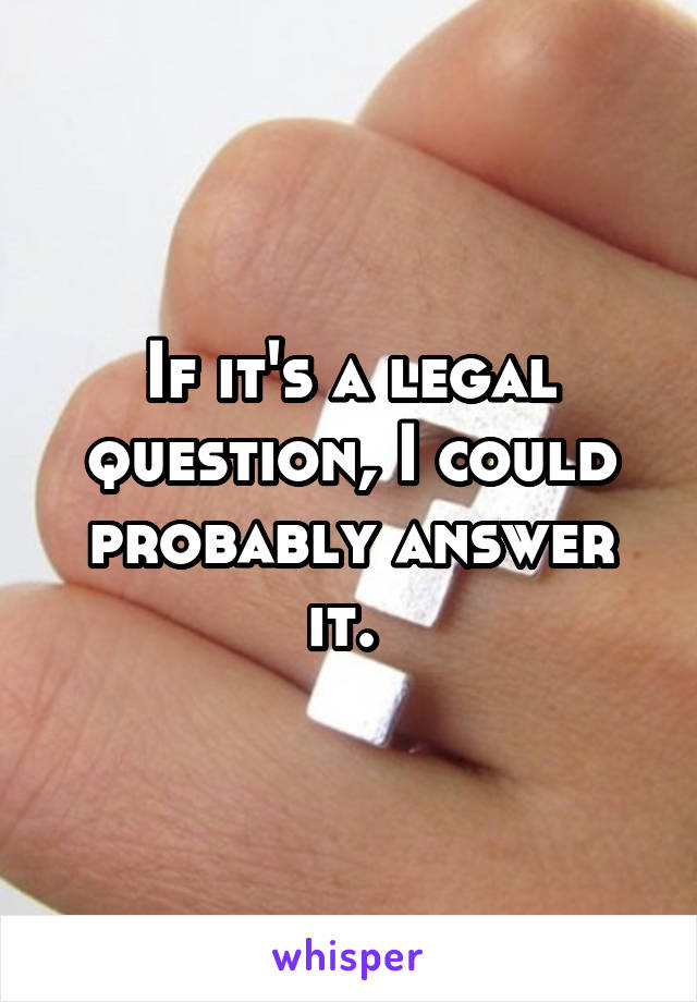 If it's a legal question, I could probably answer it. 