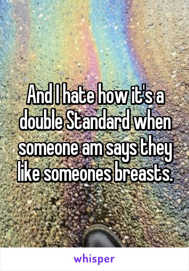 And I hate how it's a double Standard when someone am says they like someones breasts.