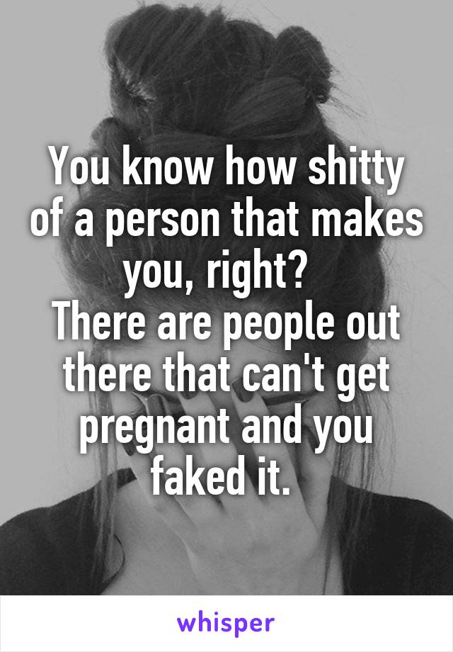 You know how shitty of a person that makes you, right?  
There are people out there that can't get pregnant and you faked it. 