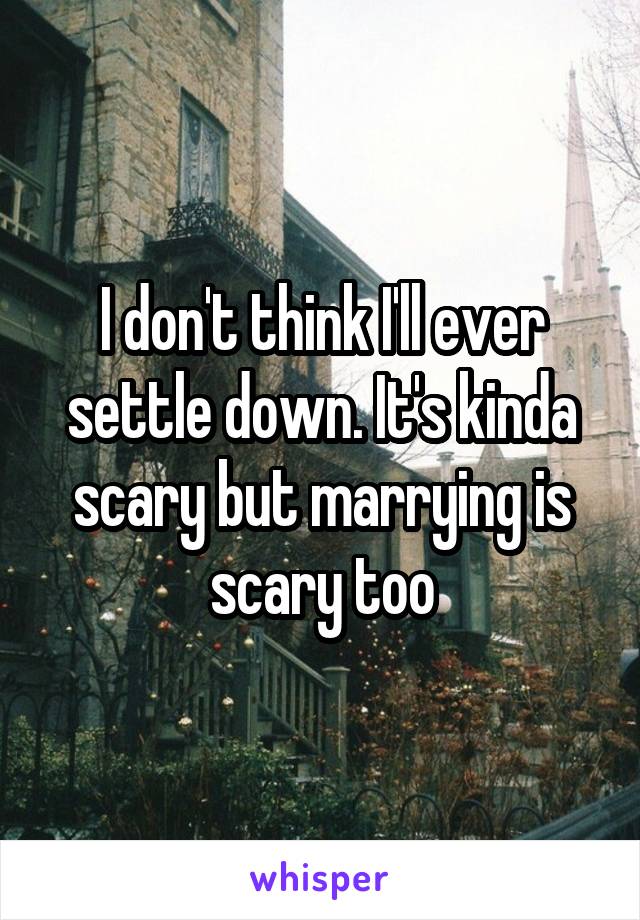 I don't think I'll ever settle down. It's kinda scary but marrying is scary too