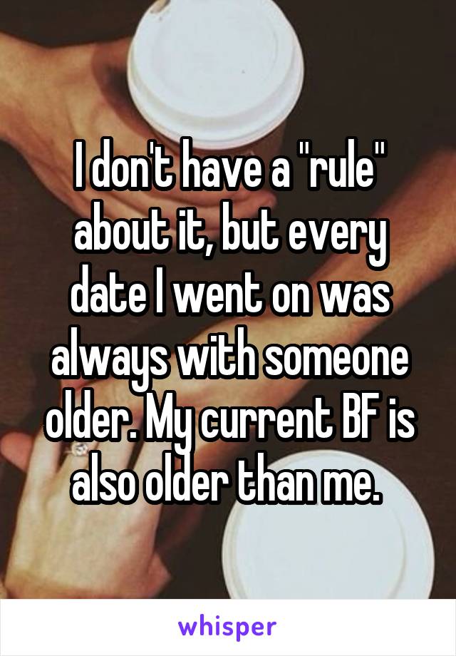 I don't have a "rule" about it, but every date I went on was always with someone older. My current BF is also older than me. 