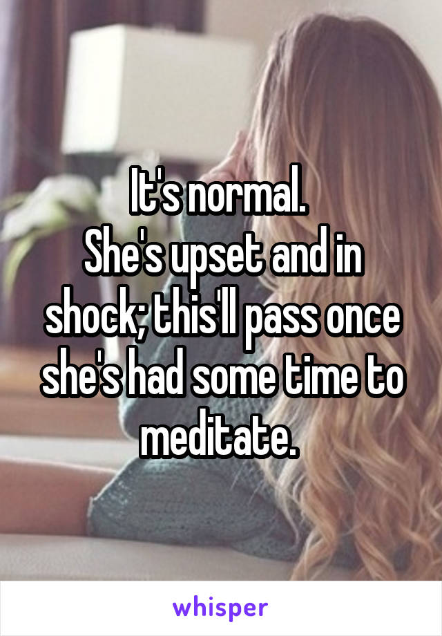 It's normal. 
She's upset and in shock; this'll pass once she's had some time to meditate. 