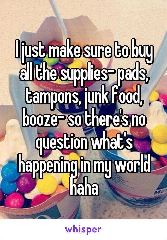 I just make sure to buy all the supplies- pads, tampons, junk food, booze- so there's no question what's happening in my world haha