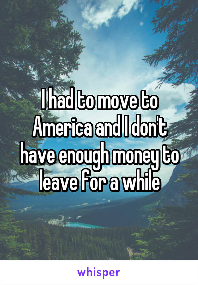 I had to move to America and I don't have enough money to leave for a while