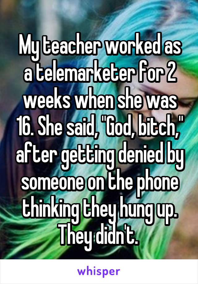 My teacher worked as a telemarketer for 2 weeks when she was 16. She said, "God, bitch," after getting denied by someone on the phone thinking they hung up. They didn't. 