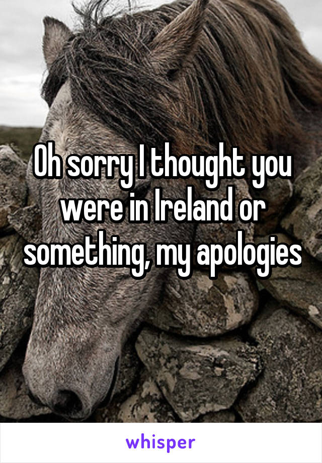 Oh sorry I thought you were in Ireland or something, my apologies 