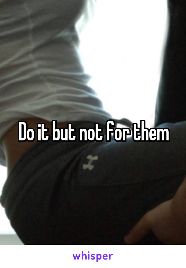 Do it but not for them