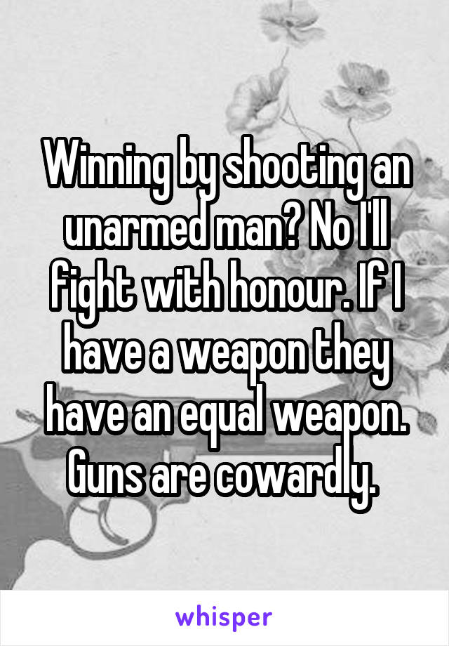 Winning by shooting an unarmed man? No I'll fight with honour. If I have a weapon they have an equal weapon. Guns are cowardly. 