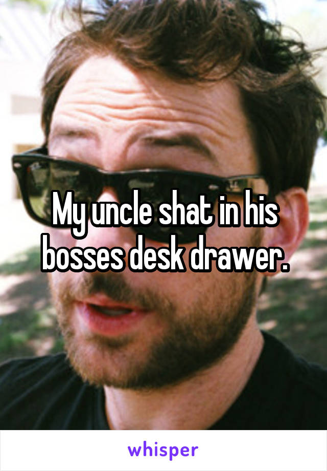 My uncle shat in his bosses desk drawer.