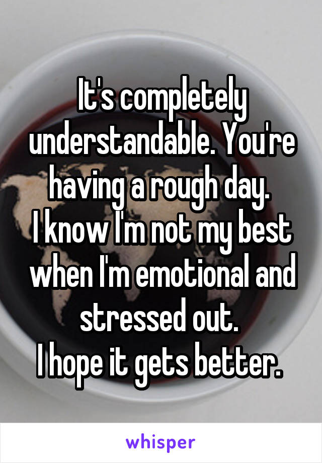 It's completely understandable. You're having a rough day. 
I know I'm not my best when I'm emotional and stressed out. 
I hope it gets better. 