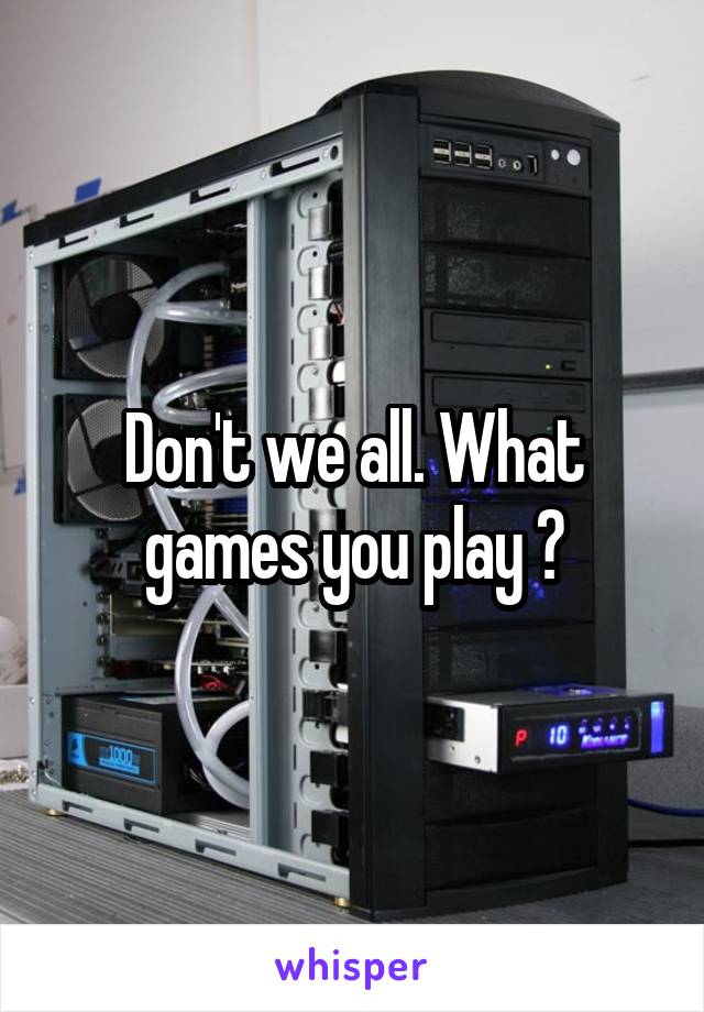 Don't we all. What games you play ?