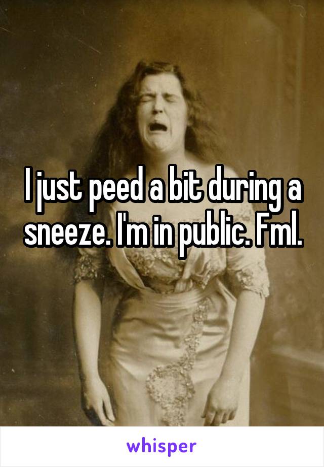 I just peed a bit during a sneeze. I'm in public. Fml. 