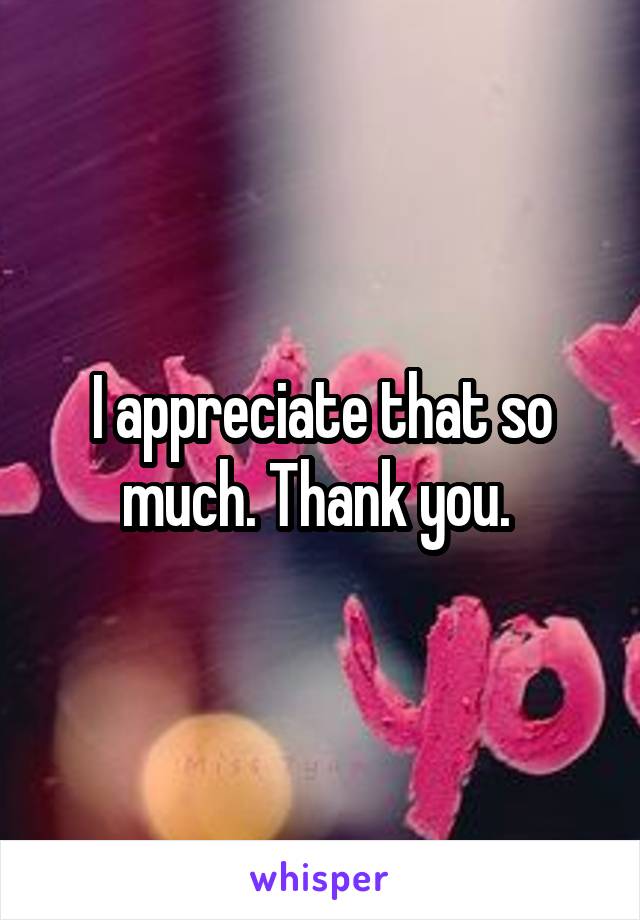 I appreciate that so much. Thank you. 