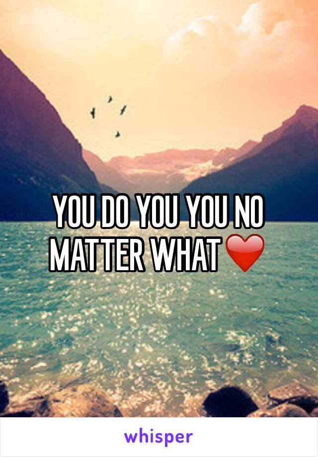 YOU DO YOU YOU NO MATTER WHAT❤️