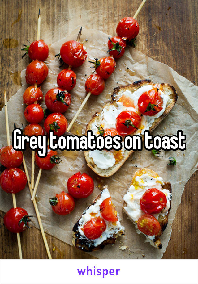 Grey tomatoes on toast