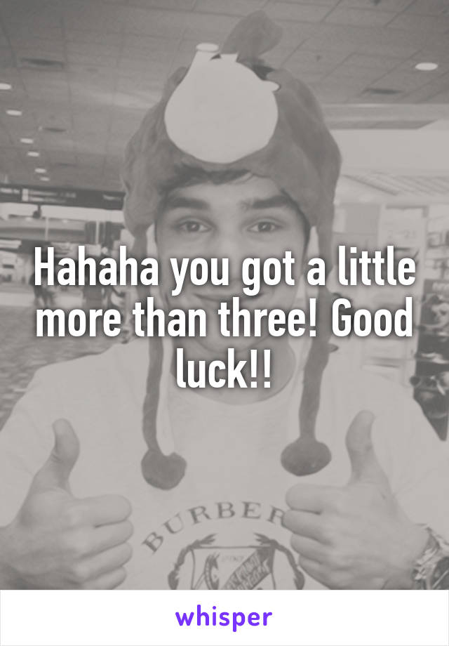 Hahaha you got a little more than three! Good luck!!