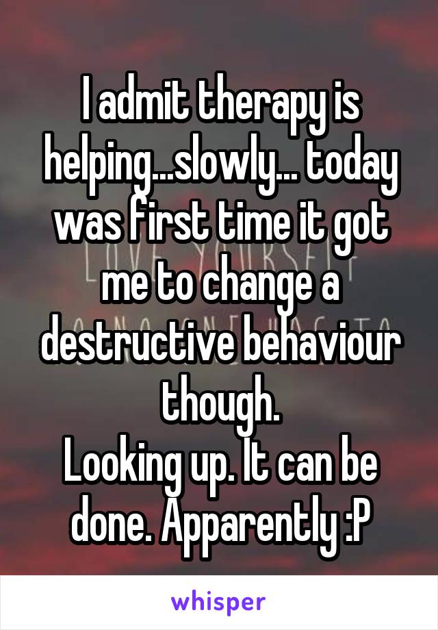 I admit therapy is helping...slowly... today was first time it got me to change a destructive behaviour though.
Looking up. It can be done. Apparently :P