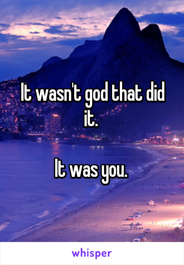 It wasn't god that did it. 

It was you. 