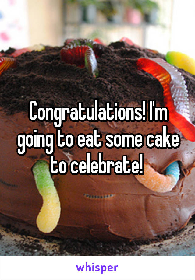 Congratulations! I'm going to eat some cake to celebrate! 