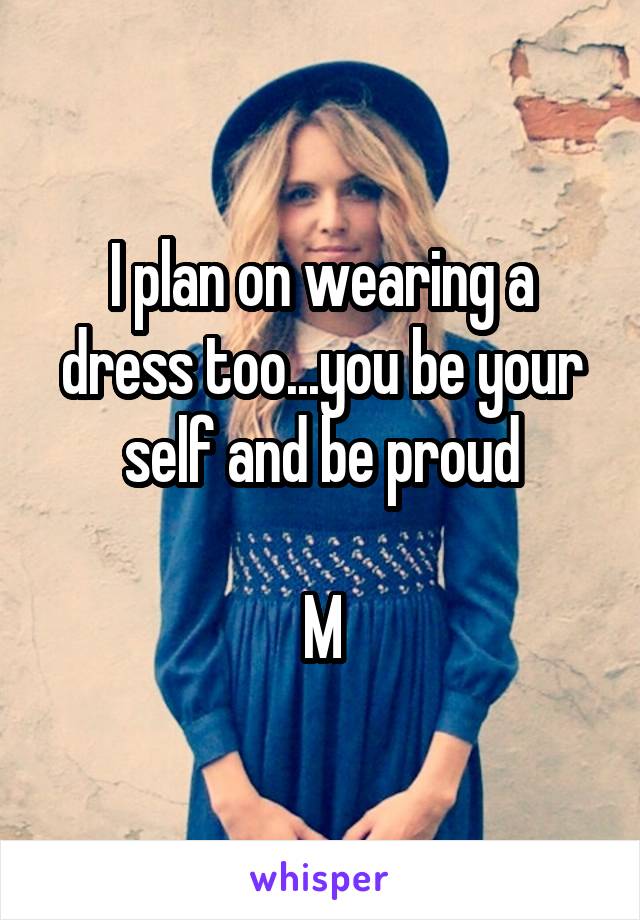 I plan on wearing a dress too...you be your self and be proud

M