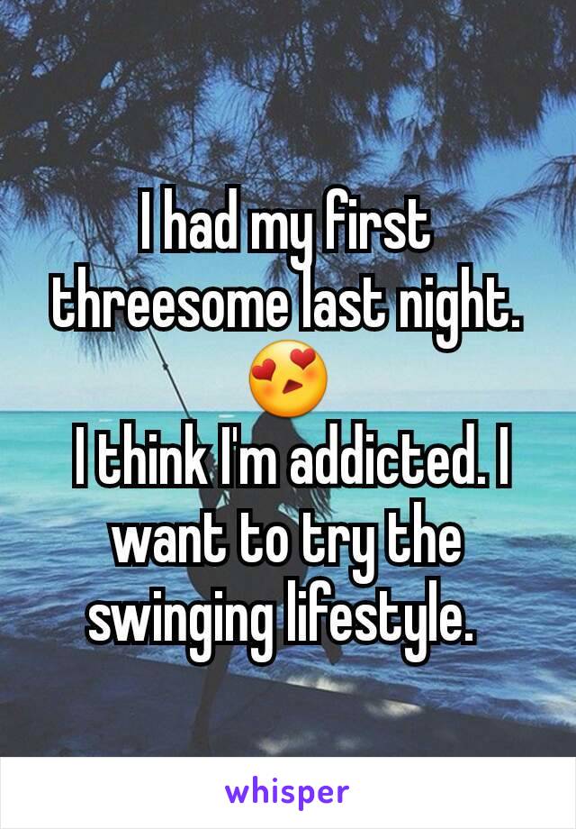 I had my first threesome last night. 😍
 I think I'm addicted. I want to try the swinging lifestyle. 