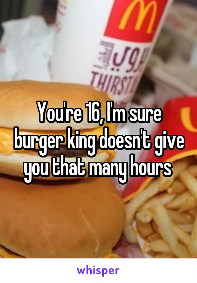 You're 16, I'm sure burger king doesn't give you that many hours 