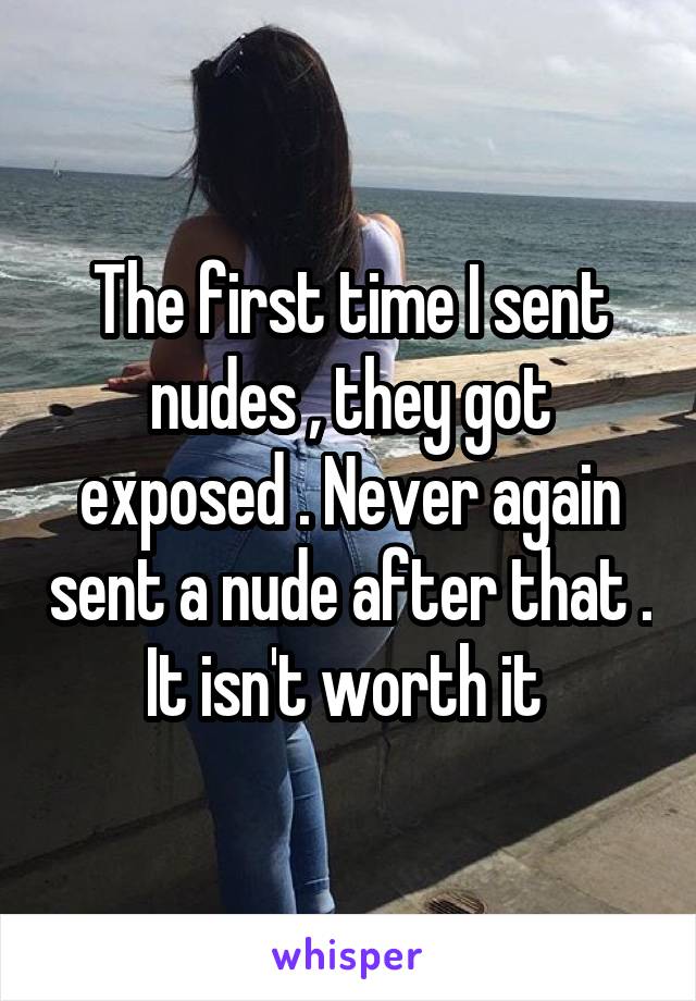 The first time I sent nudes , they got exposed . Never again sent a nude after that . It isn't worth it 