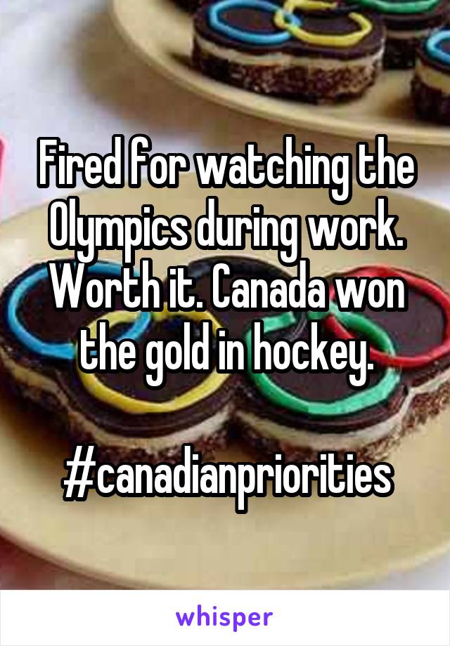 Fired for watching the Olympics during work. Worth it. Canada won the gold in hockey.

#canadianpriorities