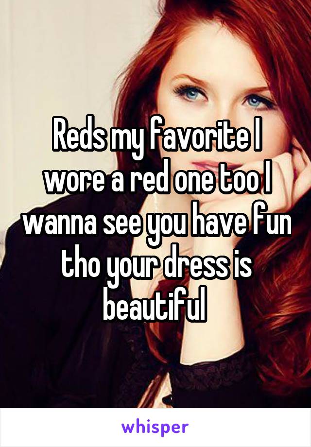 Reds my favorite I wore a red one too I wanna see you have fun tho your dress is beautiful 