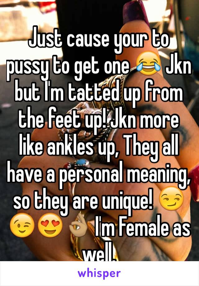 Just cause your to pussy to get one 😂 Jkn but I'm tatted up from the feet up! Jkn more like ankles up, They all have a personal meaning, so they are unique! 😏😉😍👌🏽 I'm Female as well.