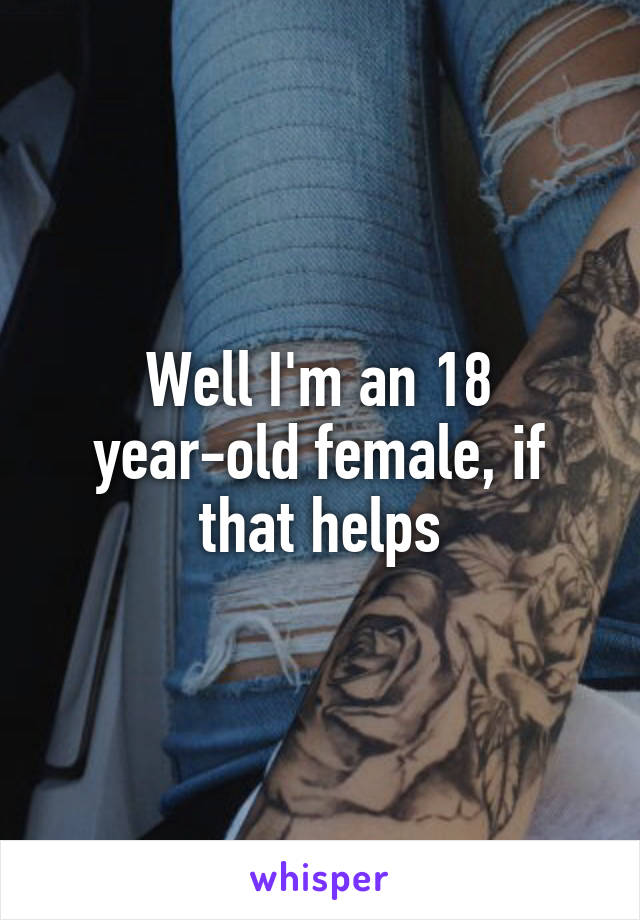 Well I'm an 18 year-old female, if that helps