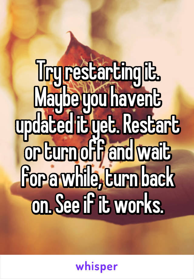 Try restarting it. Maybe you havent updated it yet. Restart or turn off and wait for a while, turn back on. See if it works.