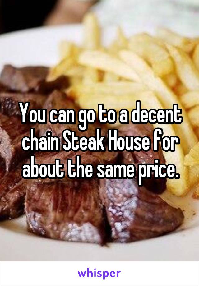 You can go to a decent chain Steak House for about the same price.