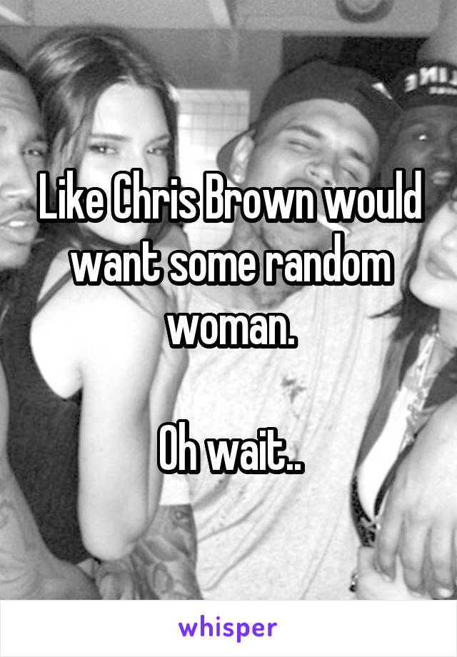 Like Chris Brown would want some random woman.

Oh wait..