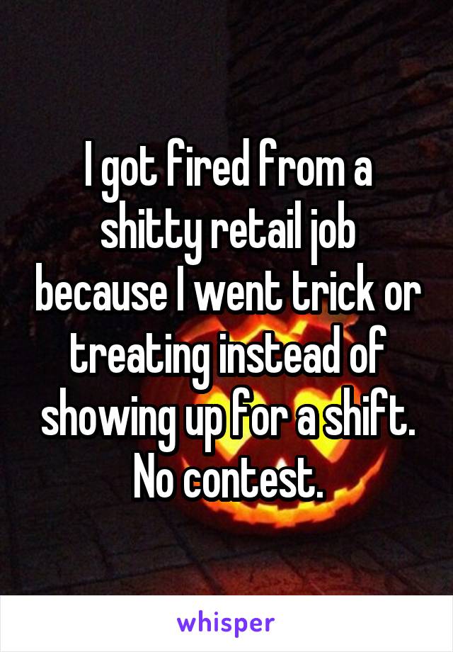 I got fired from a shitty retail job because I went trick or treating instead of showing up for a shift. No contest.