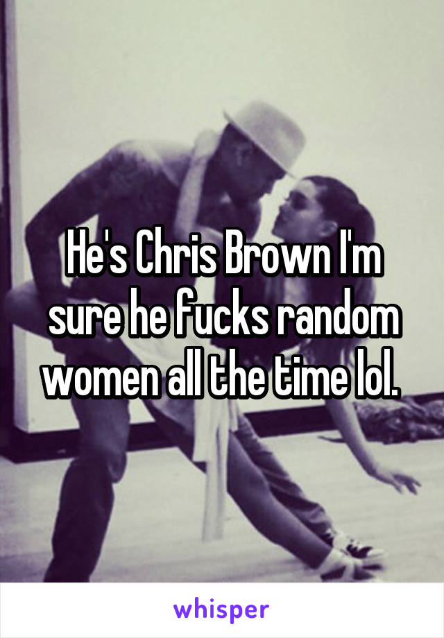 He's Chris Brown I'm sure he fucks random women all the time lol. 