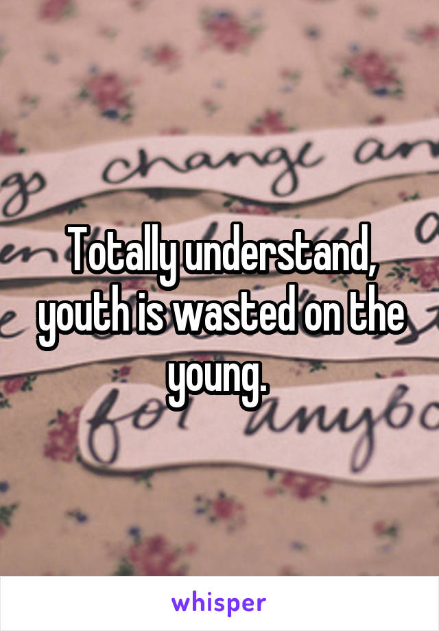 Totally understand, youth is wasted on the young. 